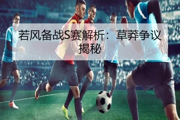 若风备战S赛解析：草莽争议揭秘